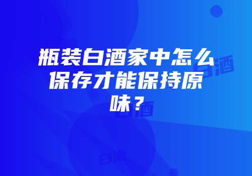 瓶装白酒家中怎么保存才能保持原味？
