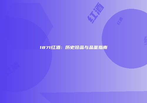1871红酒：历史珍品与品鉴指南