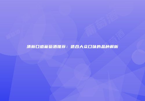 清新口感葡萄酒推荐：适合大众口味的品种解析