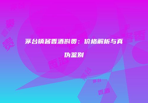 茅台镇酱香酒斟贵：价格解析与真伪鉴别