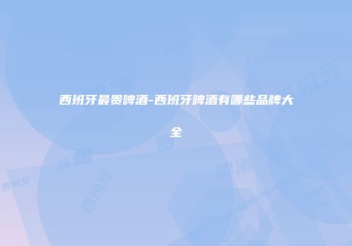 西班牙最贵啤酒-西班牙啤酒有哪些品牌大全