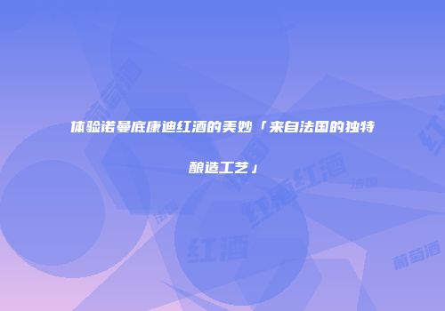 体验诺曼底康迪红酒的美妙「来自法国的独特酿造工艺」