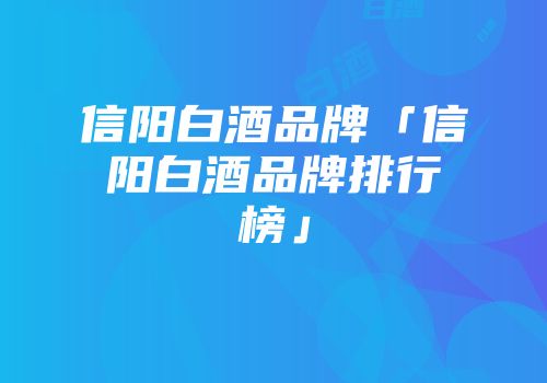 信阳白酒品牌「信阳白酒品牌排行榜」