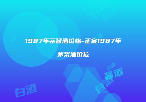1987年茅酱酒价格-正宗1987年茅浆酒价位