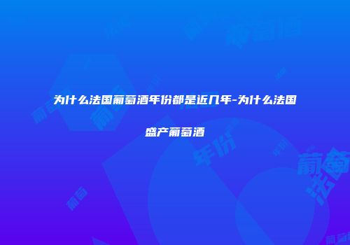为什么法国葡萄酒年份都是近几年-为什么法国盛产葡萄酒