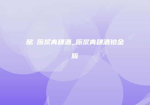 酩酼原浆青稞酒_原浆青稞酒铂金版