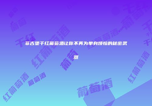 菲古堡干红葡萄酒让你不再为单身烦恼的秘密武器