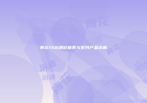 青花15汾酒价格表与系列产品详解