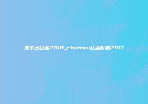 波尔多红酒2018_chateau红酒价格2017