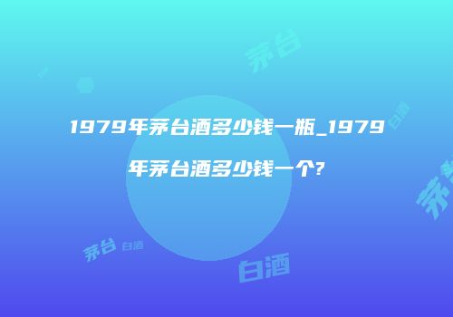 1979年茅台酒多少钱一瓶_1979年茅台酒多少钱一个?