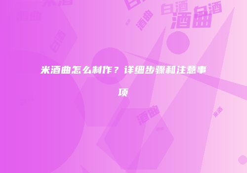 米酒曲怎么制作？详细步骤和注意事项
