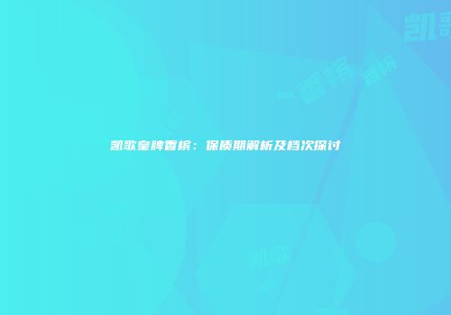 凯歌皇牌香槟：保质期解析及档次探讨