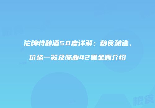 沱牌特酿酒50度详解：粮食酿造、价格一览及陈曲42黑金版介绍