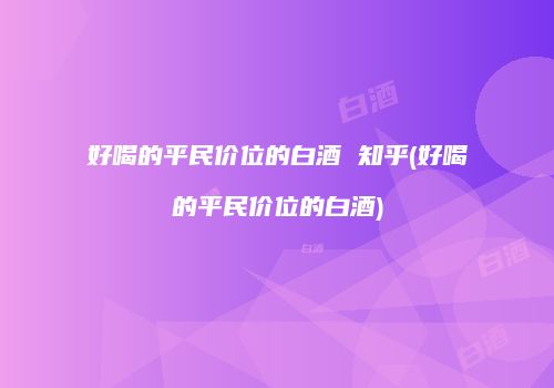 好喝的平民价位的白酒 知乎(好喝的平民价位的白酒)