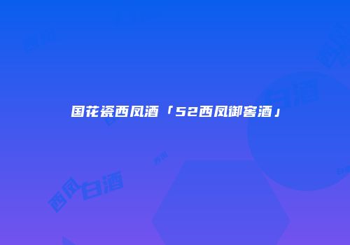 国花瓷西凤酒「52西凤御窖酒」