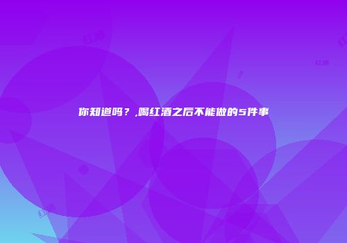你知道吗？,喝红酒之后不能做的5件事