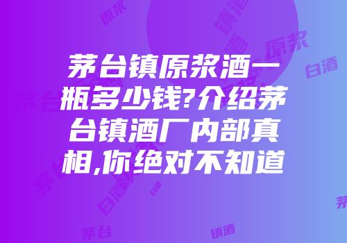 茅台镇原浆酒一瓶多少钱?介绍茅台镇酒厂内部真相,你绝对不知道
