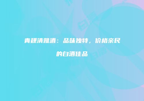 青稞清雅酒：品味独特，价格亲民的白酒佳品