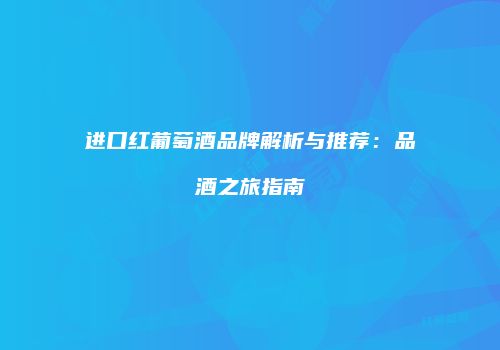 进口红葡萄酒品牌解析与推荐：品酒之旅指南