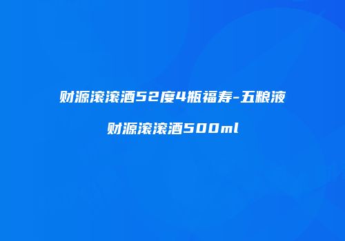 财源滚滚酒52度4瓶福寿-五粮液财源滚滚酒500ml