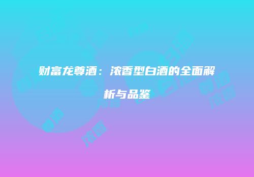 财富龙尊酒：浓香型白酒的全面解析与品鉴