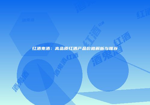 红酒鬼酒：高品质红酒产品价格解析与推荐