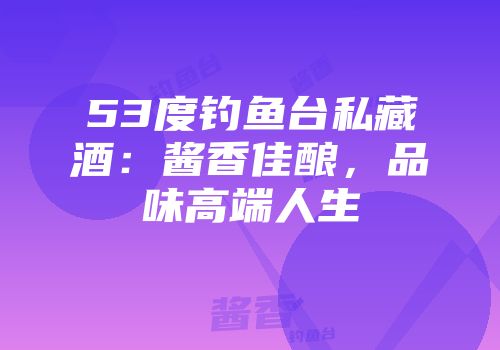 53度钓鱼台私藏酒：酱香佳酿，品味高端人生