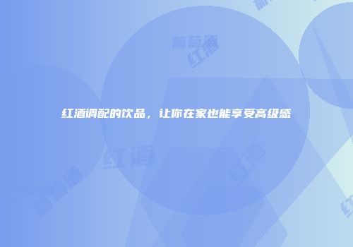 红酒调配的饮品，让你在家也能享受高级感