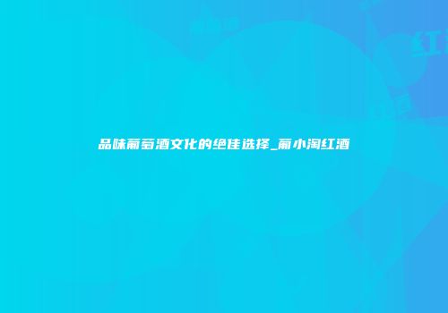 品味葡萄酒文化的绝佳选择_葡小淘红酒