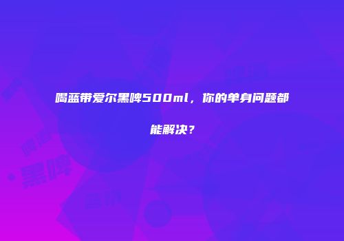 喝蓝带爱尔黑啤500ml，你的单身问题都能解决？