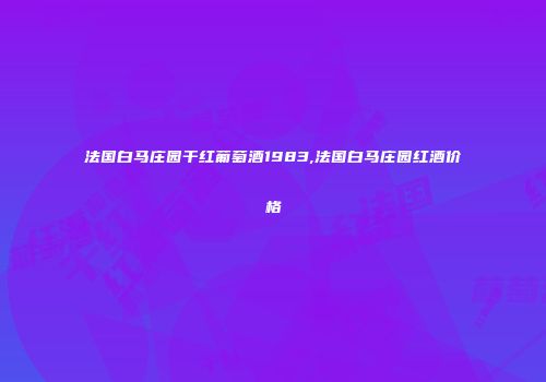 法国白马庄园干红葡萄酒1983,法国白马庄园红酒价格