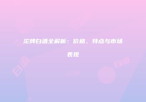 沱牌白酒全解析：价格、特点与市场表现