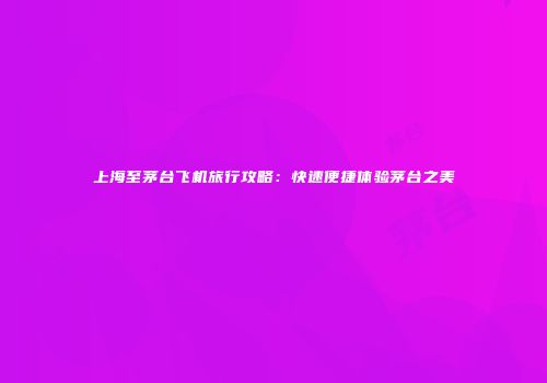 上海至茅台飞机旅行攻略：快速便捷体验茅台之美