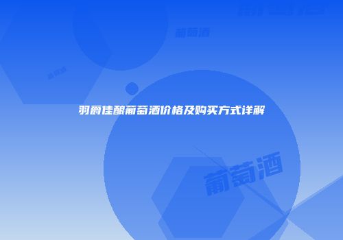 羽爵佳酿葡萄酒价格及购买方式详解