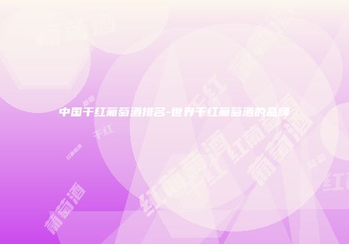 中国干红葡萄酒排名-世界干红葡萄酒的品牌