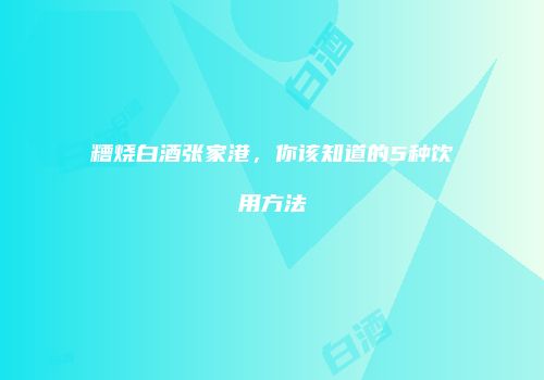 糟烧白酒张家港，你该知道的5种饮用方法