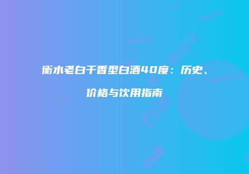 衡水老白干香型白酒40度：历史、价格与饮用指南