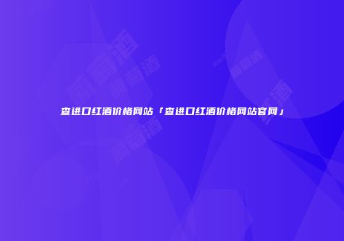 查进口红酒价格网站「查进口红酒价格网站官网」