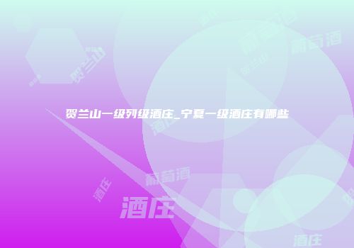 贺兰山一级列级酒庄_宁夏一级酒庄有哪些