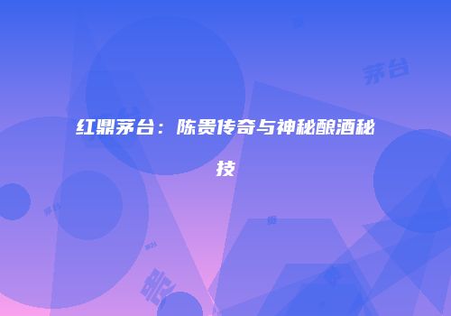 红鼎茅台：陈贵传奇与神秘酿酒秘技
