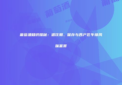 葡萄酒知识探秘：适饮期、保存与各产区牛排风味鉴赏
