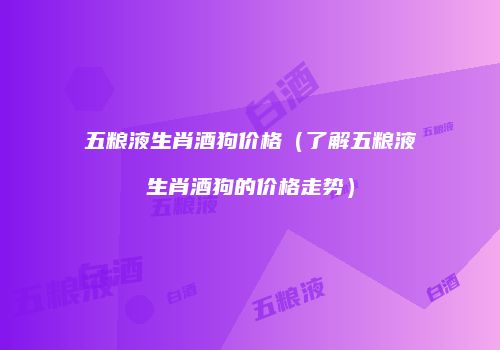 五粮液生肖酒狗价格（了解五粮液生肖酒狗的价格走势）