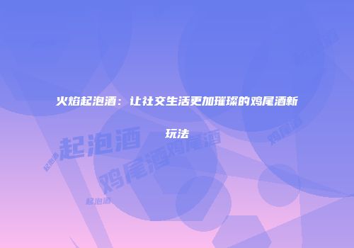 火焰起泡酒：让社交生活更加璀璨的鸡尾酒新玩法