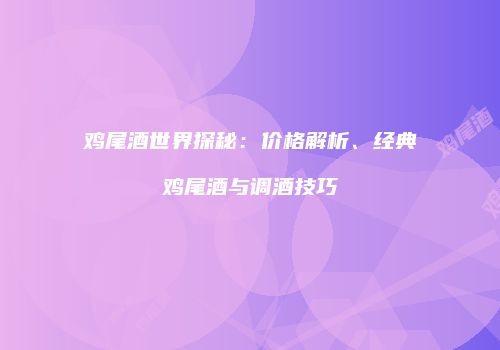 鸡尾酒世界探秘：价格解析、经典鸡尾酒与调酒技巧