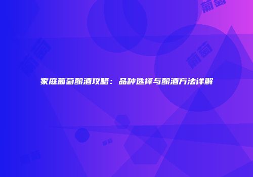 家庭葡萄酿酒攻略：品种选择与酿酒方法详解