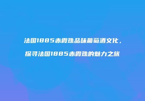 法国1885赤霞珠品味葡萄酒文化，探寻法国1885赤霞珠的魅力之旅