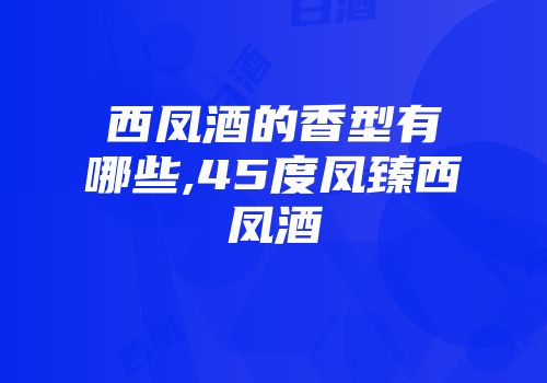 西凤酒的香型有哪些,45度凤臻西凤酒