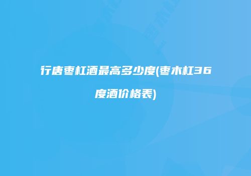 行唐枣杠酒最高多少度(枣木杠36度酒价格表)