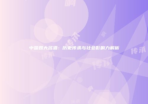 中国四大名酒：历史传承与社会影响力解析