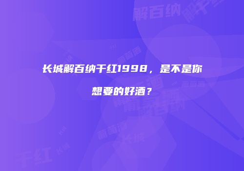 长城解百纳干红1998，是不是你想要的好酒？
